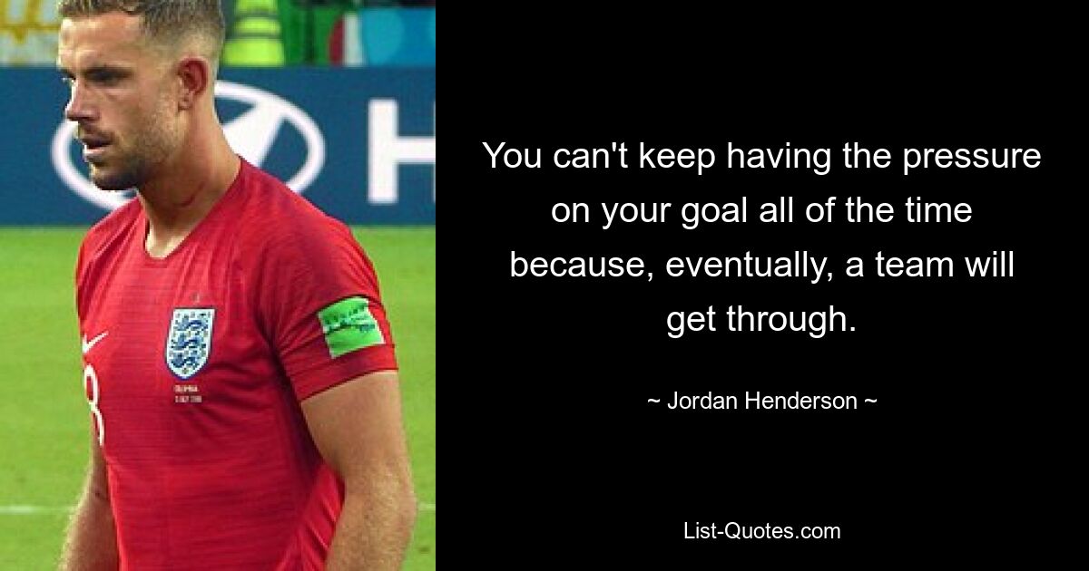 You can't keep having the pressure on your goal all of the time because, eventually, a team will get through. — © Jordan Henderson