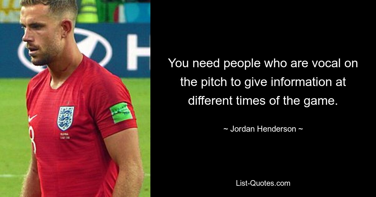 You need people who are vocal on the pitch to give information at different times of the game. — © Jordan Henderson