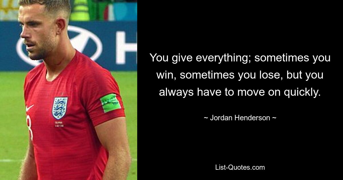 You give everything; sometimes you win, sometimes you lose, but you always have to move on quickly. — © Jordan Henderson