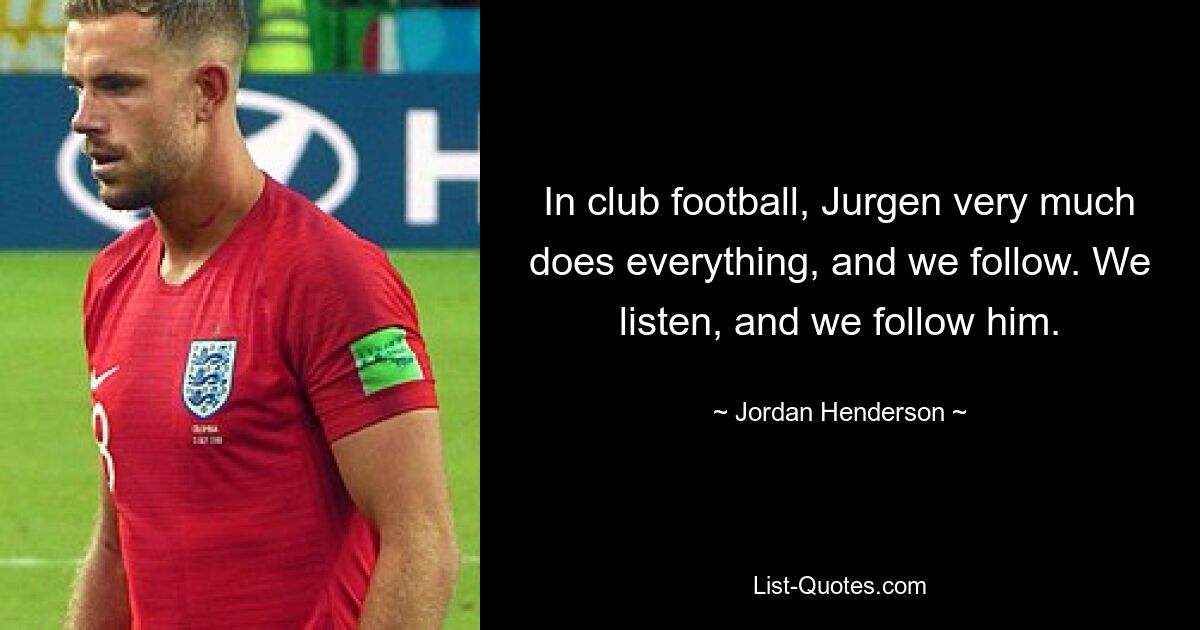 In club football, Jurgen very much does everything, and we follow. We listen, and we follow him. — © Jordan Henderson