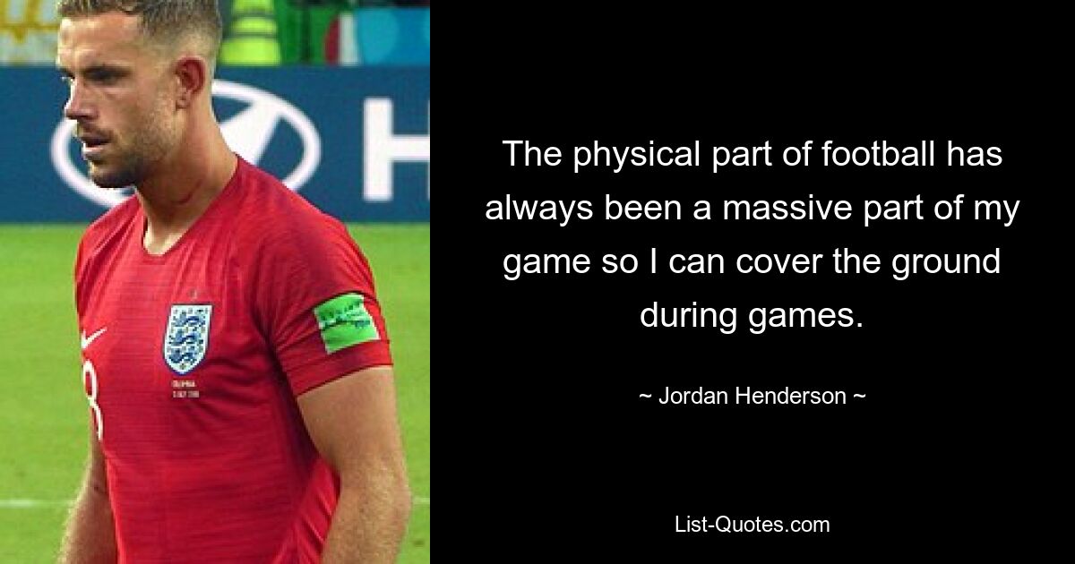 The physical part of football has always been a massive part of my game so I can cover the ground during games. — © Jordan Henderson