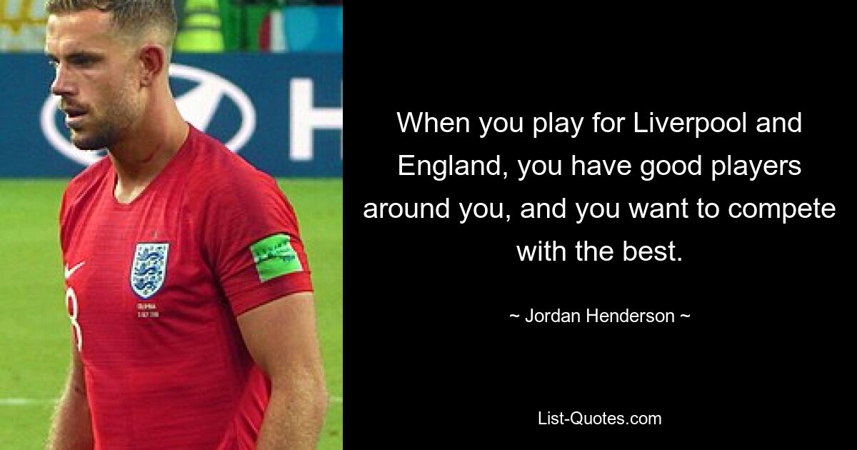 When you play for Liverpool and England, you have good players around you, and you want to compete with the best. — © Jordan Henderson