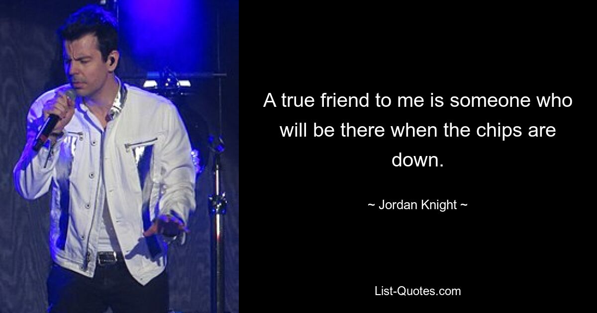 A true friend to me is someone who will be there when the chips are down. — © Jordan Knight