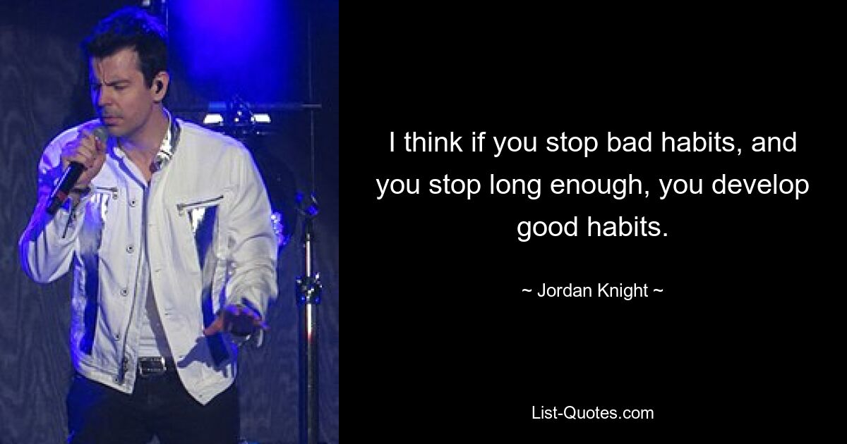 I think if you stop bad habits, and you stop long enough, you develop good habits. — © Jordan Knight