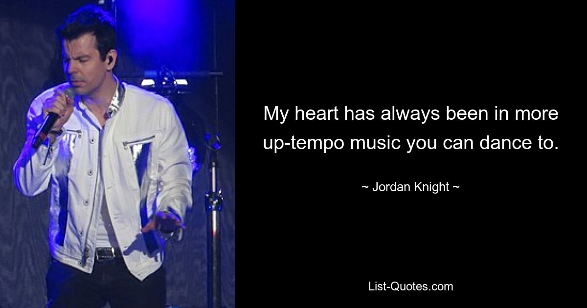 My heart has always been in more up-tempo music you can dance to. — © Jordan Knight