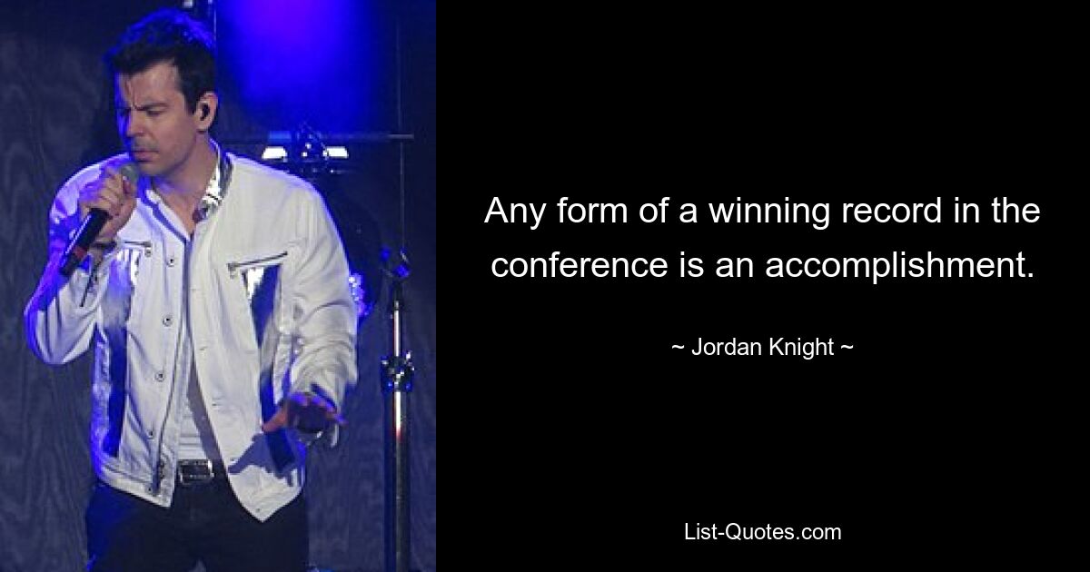 Any form of a winning record in the conference is an accomplishment. — © Jordan Knight