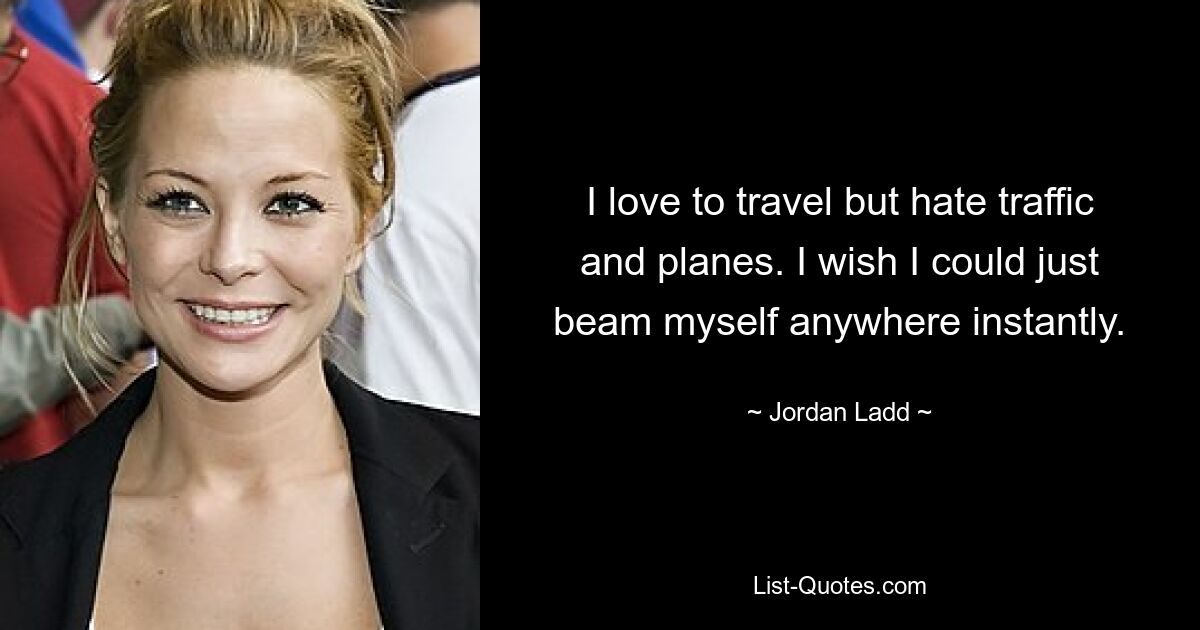 I love to travel but hate traffic and planes. I wish I could just beam myself anywhere instantly. — © Jordan Ladd