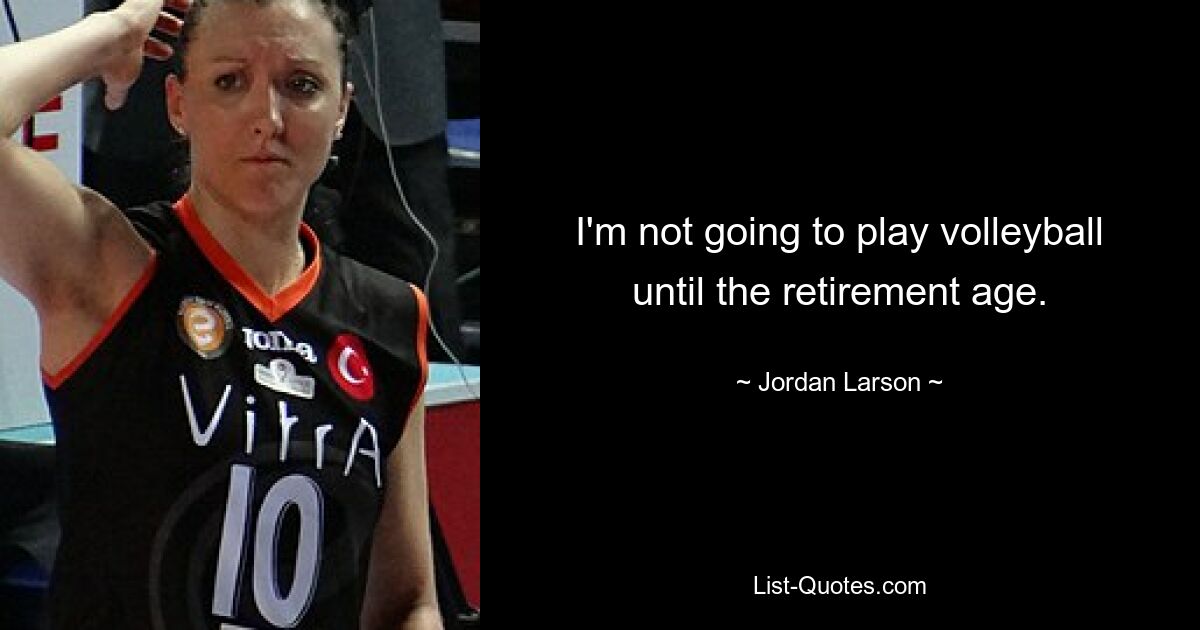 I'm not going to play volleyball until the retirement age. — © Jordan Larson