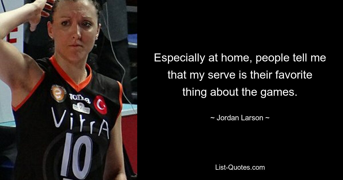 Especially at home, people tell me that my serve is their favorite thing about the games. — © Jordan Larson