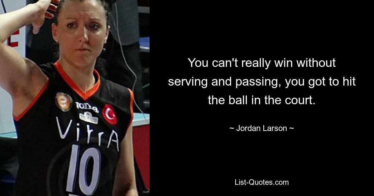 You can't really win without serving and passing, you got to hit the ball in the court. — © Jordan Larson