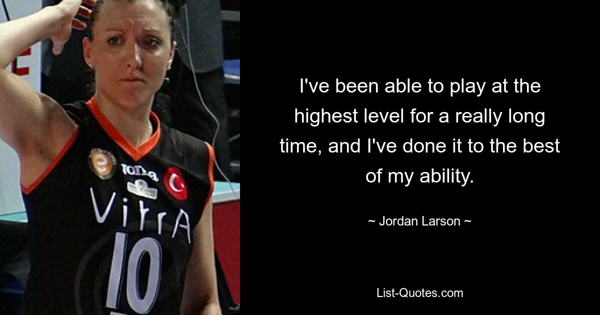 I've been able to play at the highest level for a really long time, and I've done it to the best of my ability. — © Jordan Larson