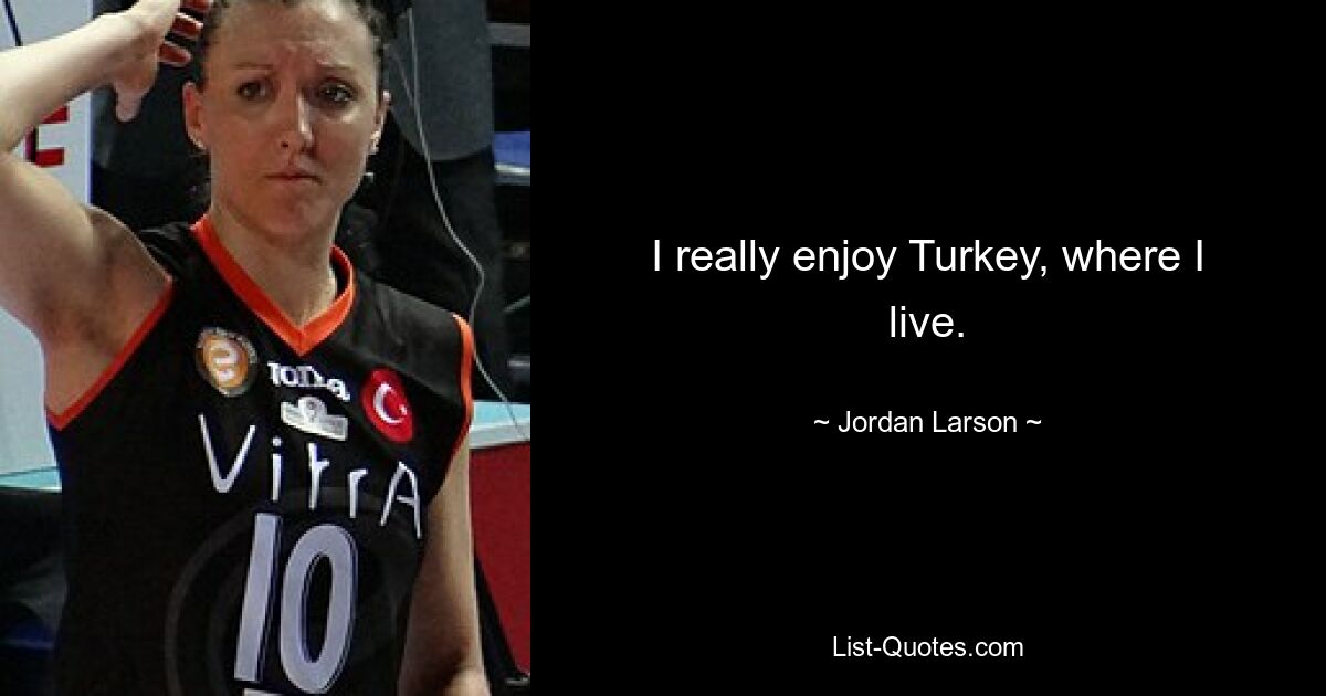 I really enjoy Turkey, where I live. — © Jordan Larson