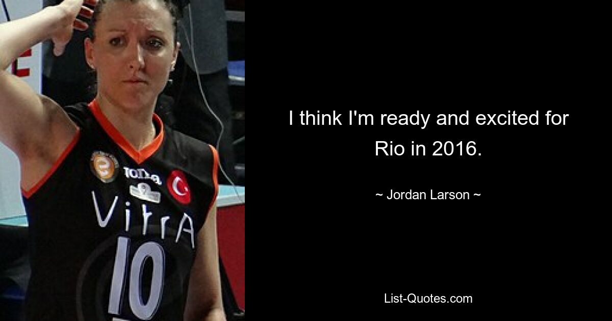 I think I'm ready and excited for Rio in 2016. — © Jordan Larson