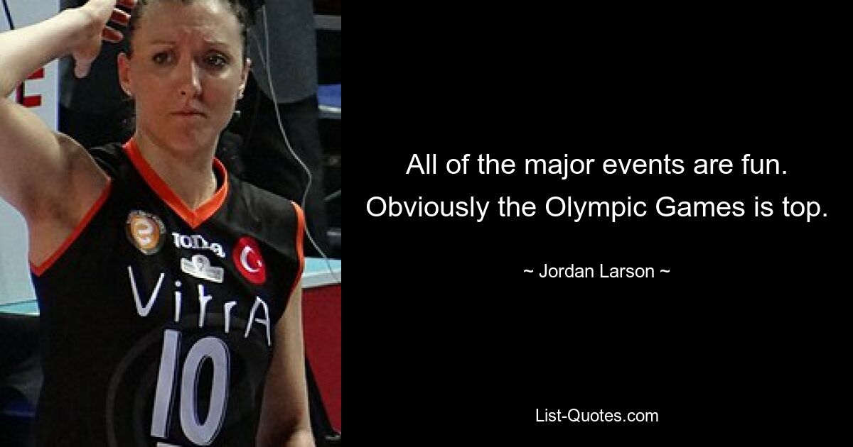 All of the major events are fun. Obviously the Olympic Games is top. — © Jordan Larson