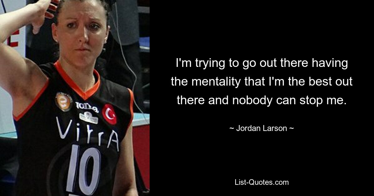 I'm trying to go out there having the mentality that I'm the best out there and nobody can stop me. — © Jordan Larson