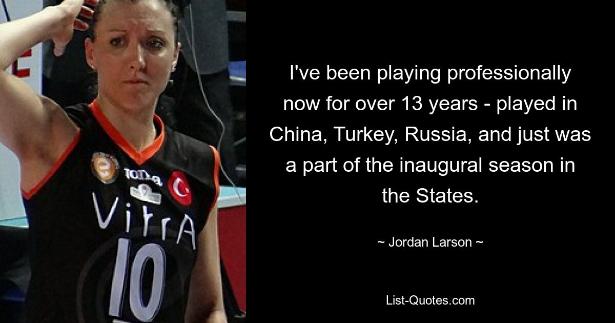 I've been playing professionally now for over 13 years - played in China, Turkey, Russia, and just was a part of the inaugural season in the States. — © Jordan Larson