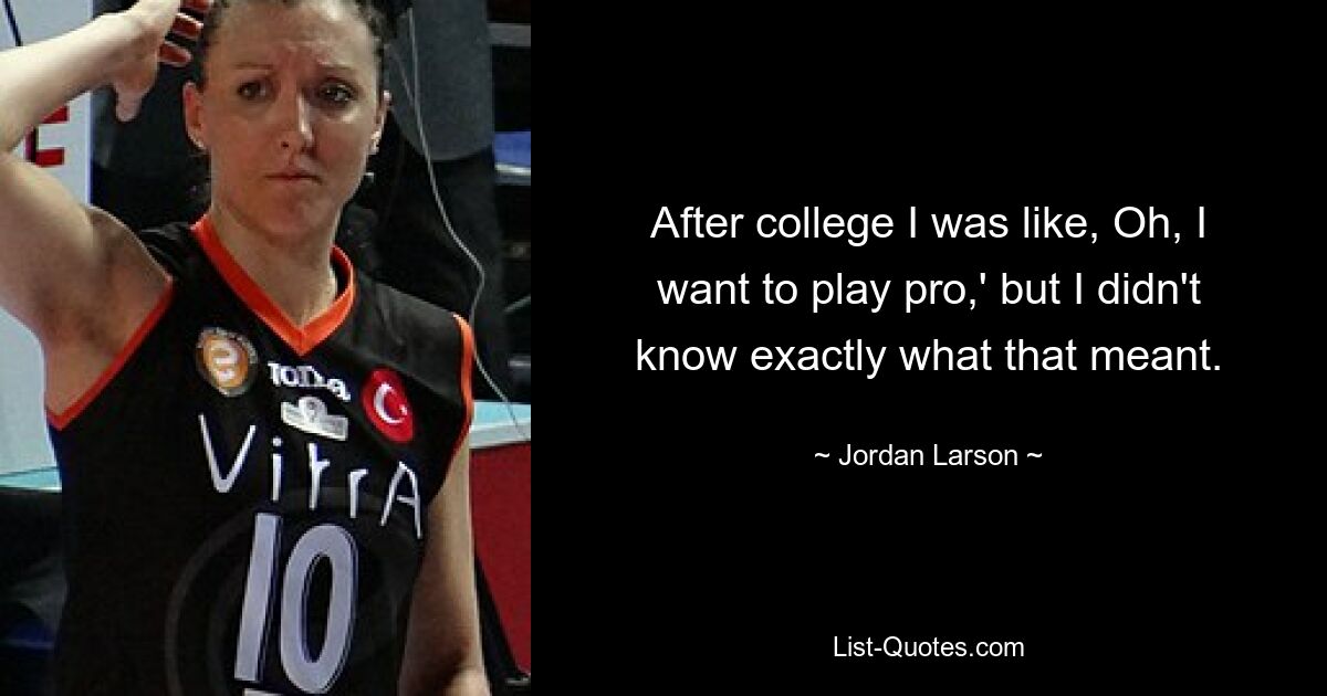 After college I was like, Oh, I want to play pro,' but I didn't know exactly what that meant. — © Jordan Larson