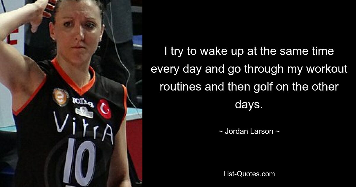 I try to wake up at the same time every day and go through my workout routines and then golf on the other days. — © Jordan Larson