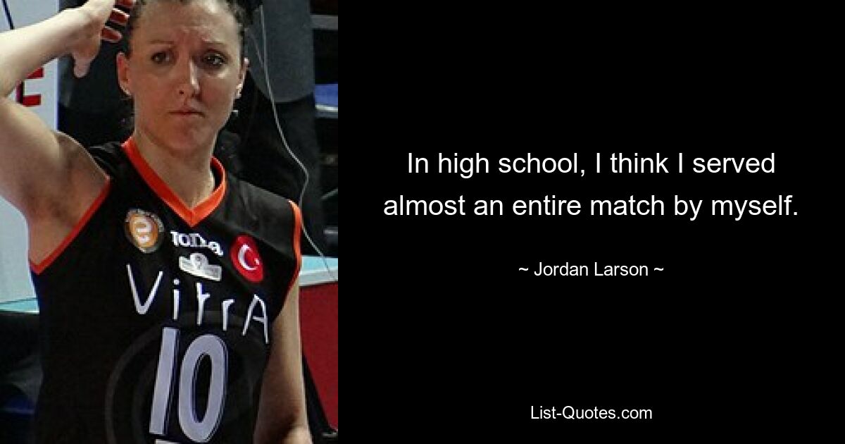 In high school, I think I served almost an entire match by myself. — © Jordan Larson