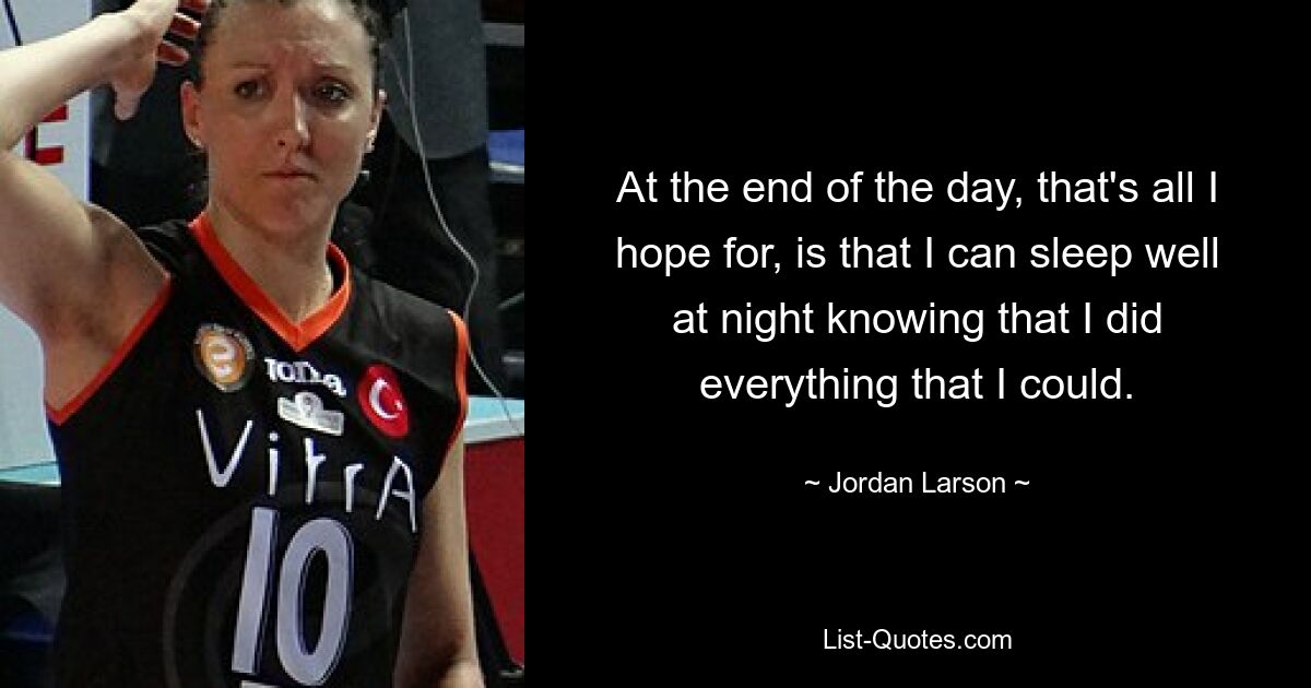 At the end of the day, that's all I hope for, is that I can sleep well at night knowing that I did everything that I could. — © Jordan Larson