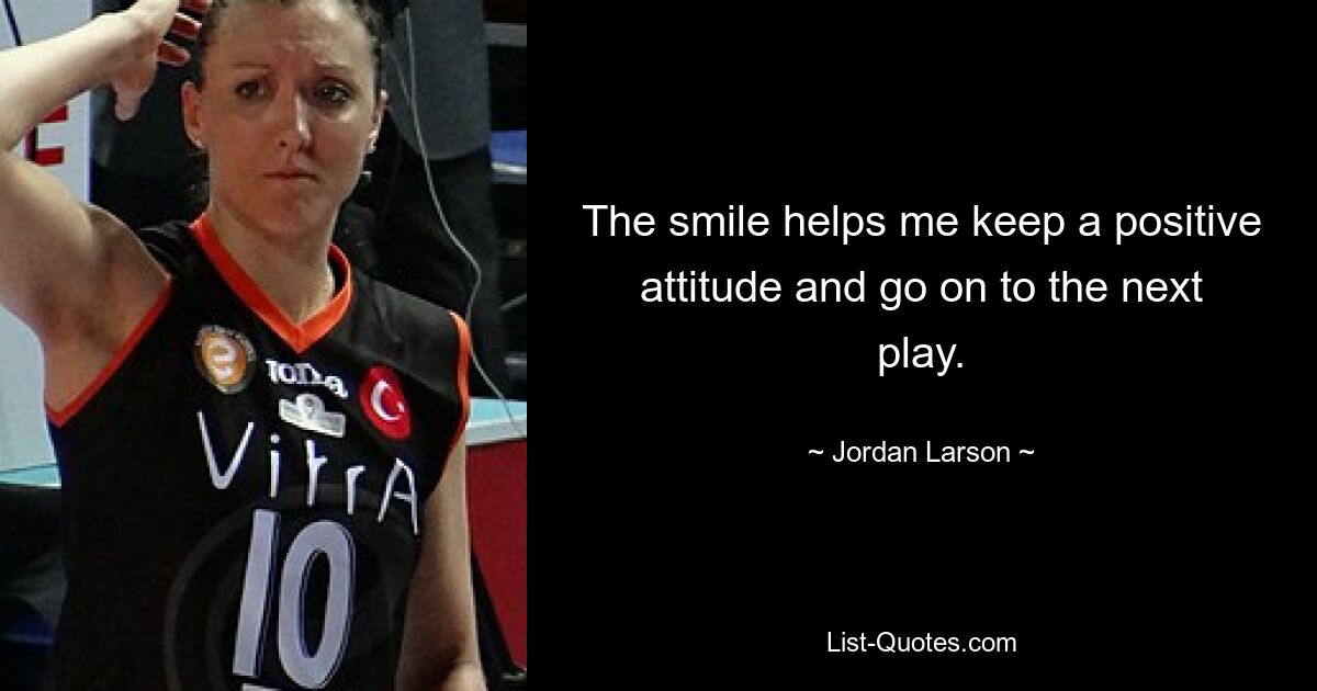 The smile helps me keep a positive attitude and go on to the next play. — © Jordan Larson