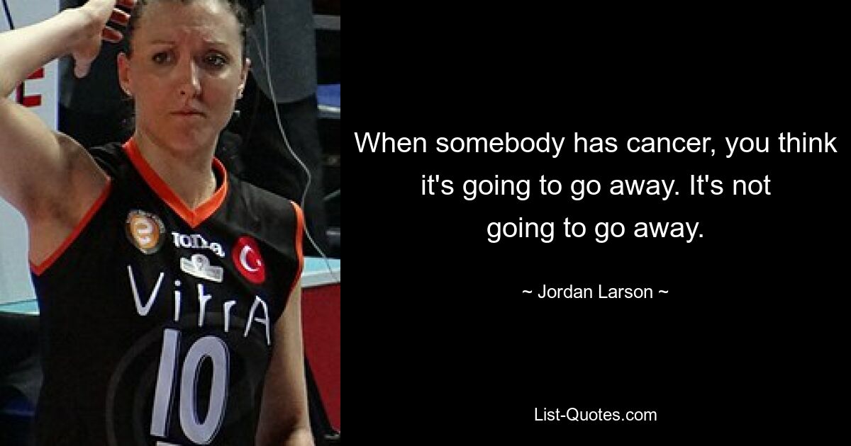 When somebody has cancer, you think it's going to go away. It's not going to go away. — © Jordan Larson