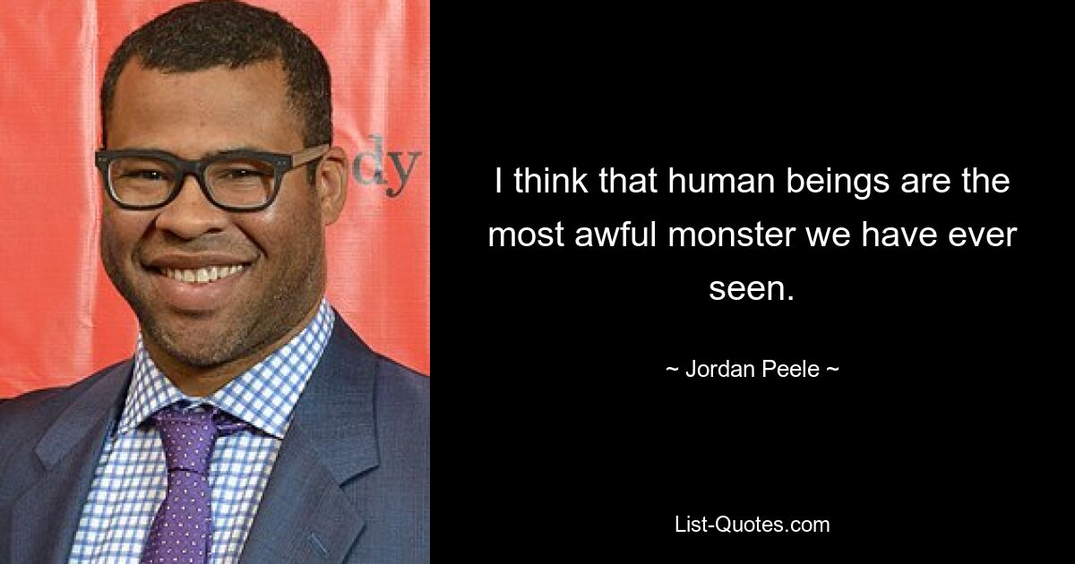 I think that human beings are the most awful monster we have ever seen. — © Jordan Peele