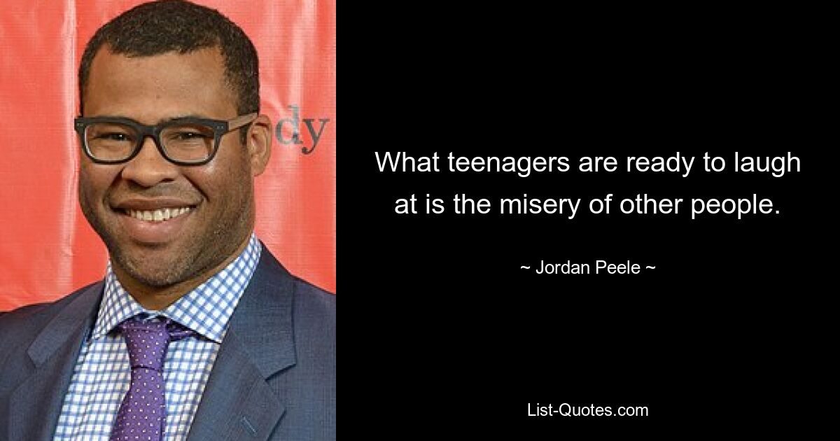 What teenagers are ready to laugh at is the misery of other people. — © Jordan Peele