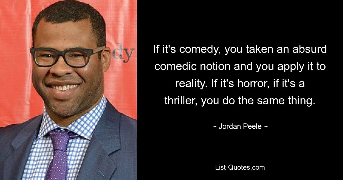 If it's comedy, you taken an absurd comedic notion and you apply it to reality. If it's horror, if it's a thriller, you do the same thing. — © Jordan Peele