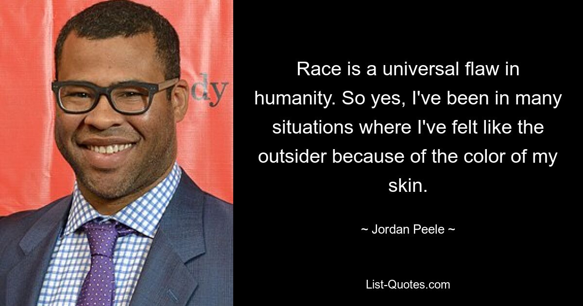 Race is a universal flaw in humanity. So yes, I've been in many situations where I've felt like the outsider because of the color of my skin. — © Jordan Peele