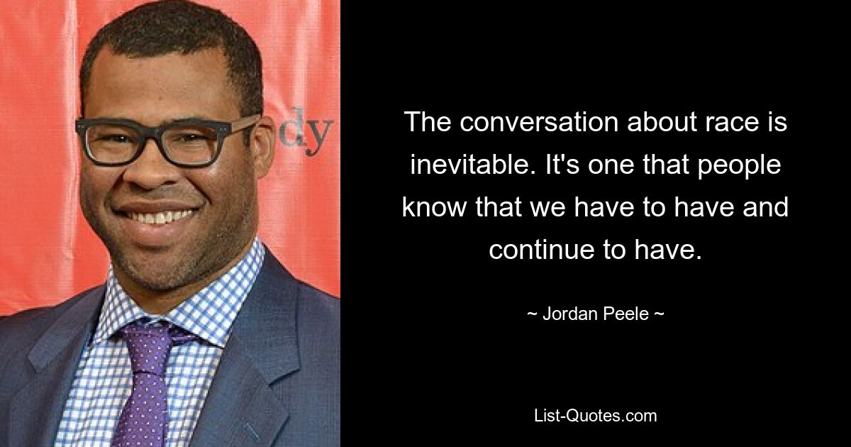 The conversation about race is inevitable. It's one that people know that we have to have and continue to have. — © Jordan Peele