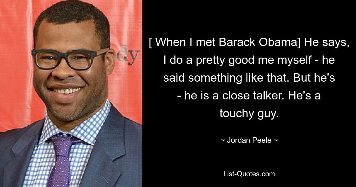 [ When I met Barack Obama] He says, I do a pretty good me myself - he said something like that. But he's - he is a close talker. He's a touchy guy. — © Jordan Peele