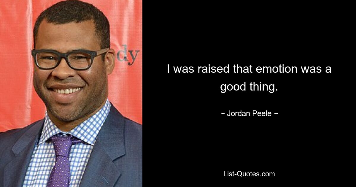 I was raised that emotion was a good thing. — © Jordan Peele