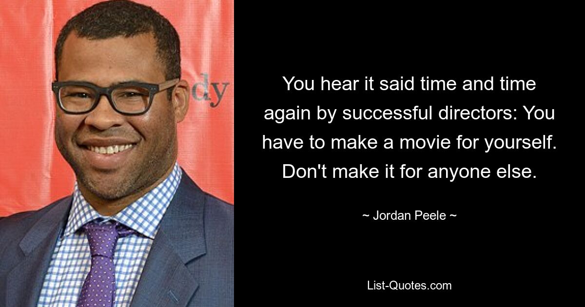 You hear it said time and time again by successful directors: You have to make a movie for yourself. Don't make it for anyone else. — © Jordan Peele