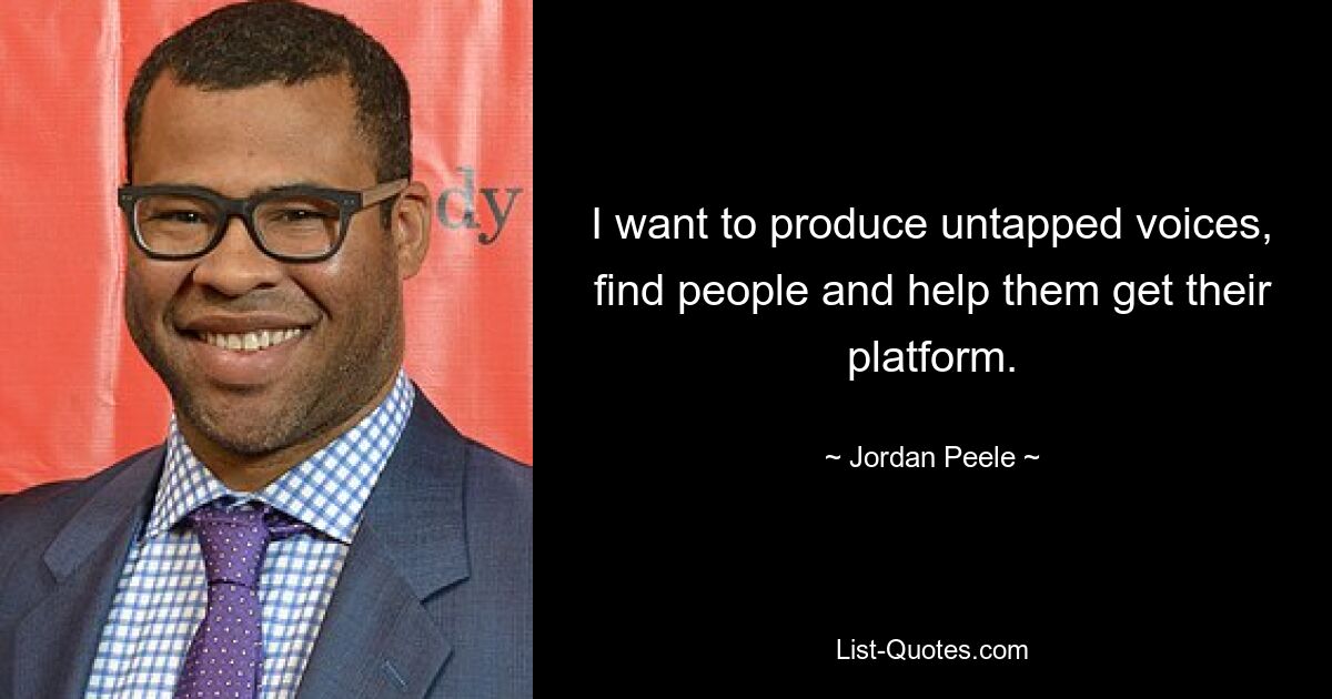 I want to produce untapped voices, find people and help them get their platform. — © Jordan Peele