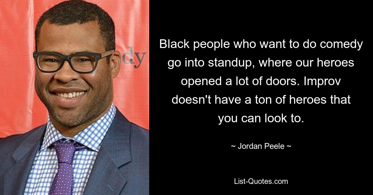 Black people who want to do comedy go into standup, where our heroes opened a lot of doors. Improv doesn't have a ton of heroes that you can look to. — © Jordan Peele