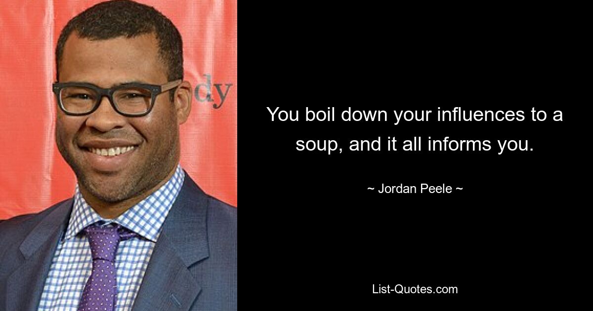 You boil down your influences to a soup, and it all informs you. — © Jordan Peele