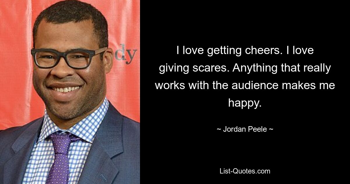 I love getting cheers. I love giving scares. Anything that really works with the audience makes me happy. — © Jordan Peele