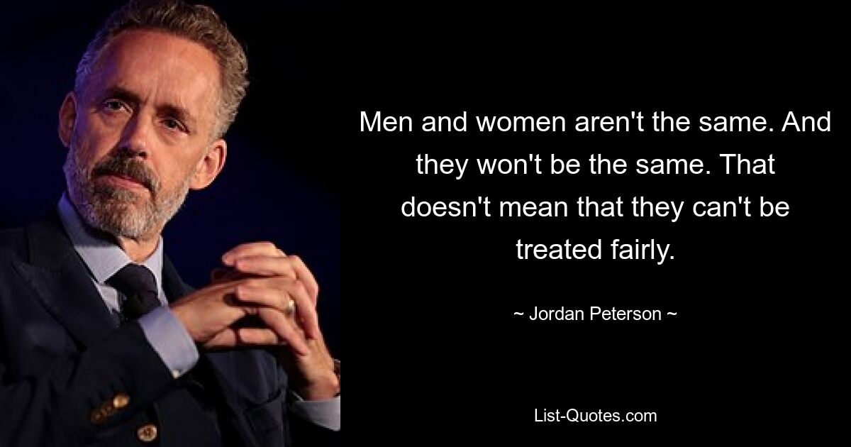 Men and women aren't the same. And they won't be the same. That doesn't mean that they can't be treated fairly. — © Jordan Peterson