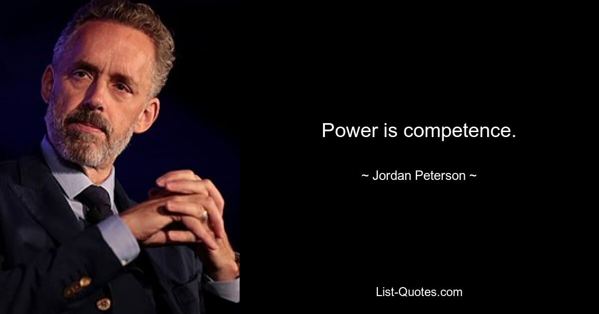 Power is competence. — © Jordan Peterson