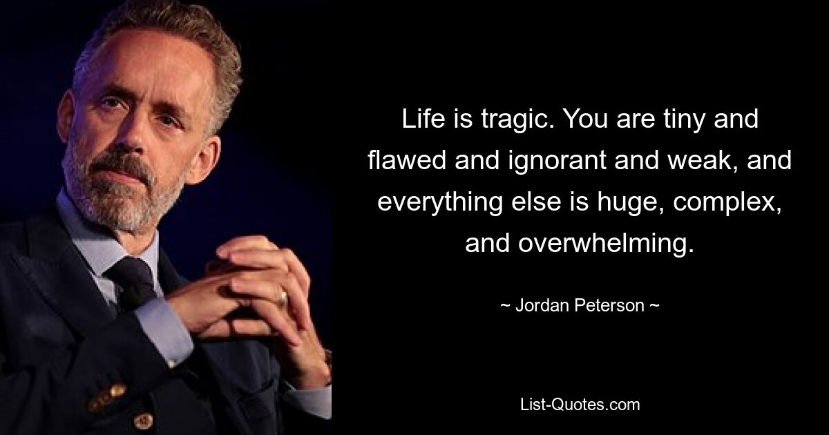 Life is tragic. You are tiny and flawed and ignorant and weak, and everything else is huge, complex, and overwhelming. — © Jordan Peterson