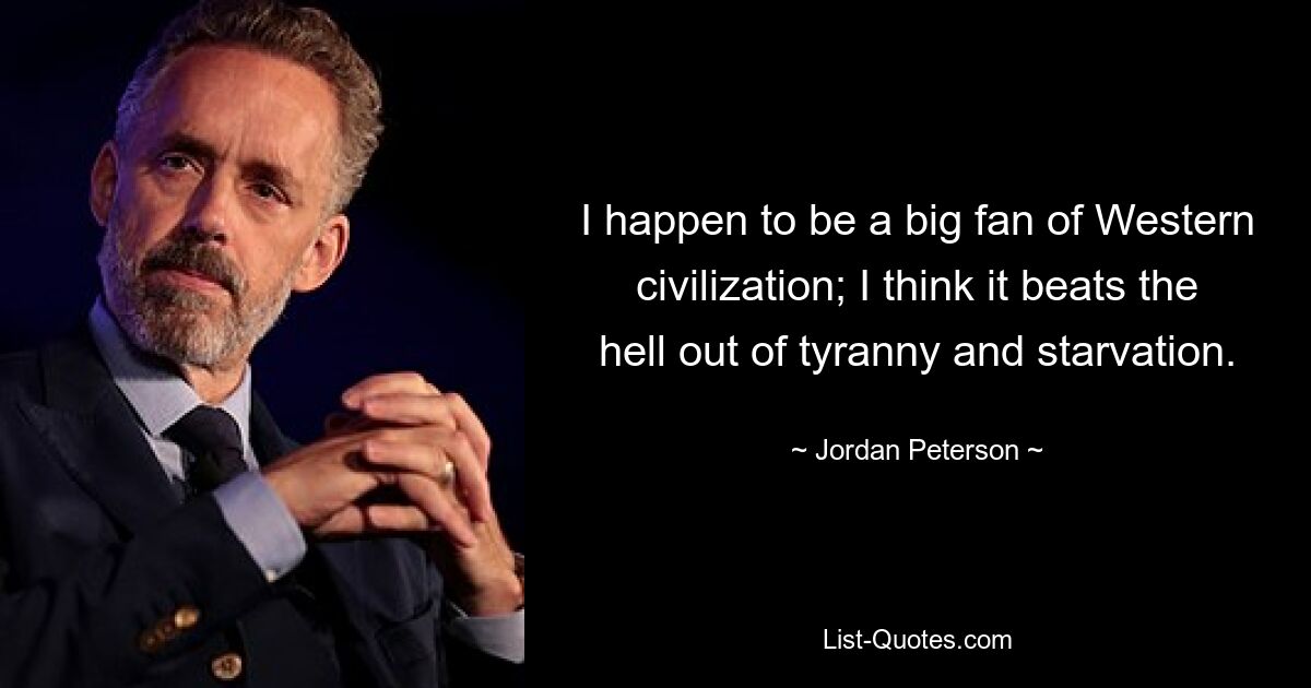 I happen to be a big fan of Western civilization; I think it beats the hell out of tyranny and starvation. — © Jordan Peterson