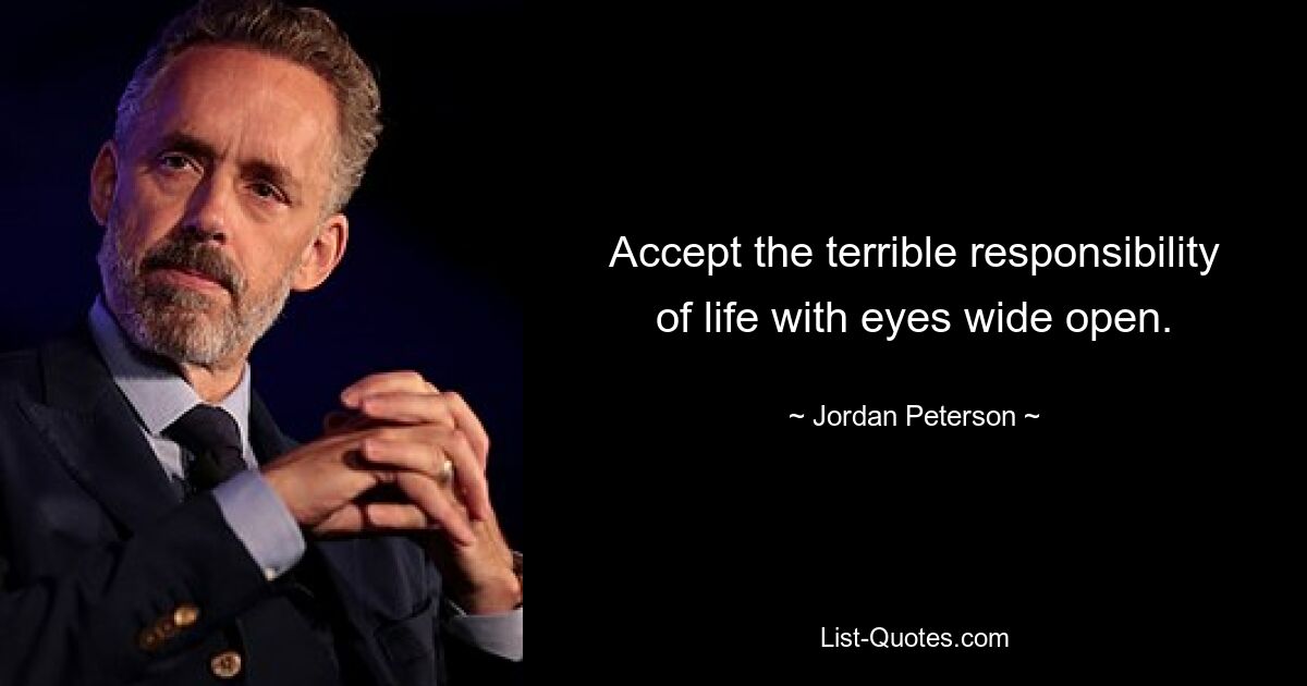 Accept the terrible responsibility of life with eyes wide open. — © Jordan Peterson