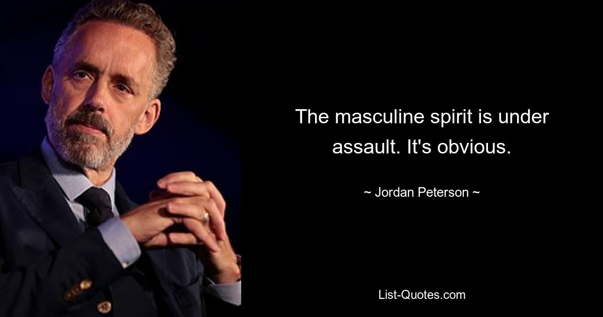 The masculine spirit is under assault. It's obvious. — © Jordan Peterson