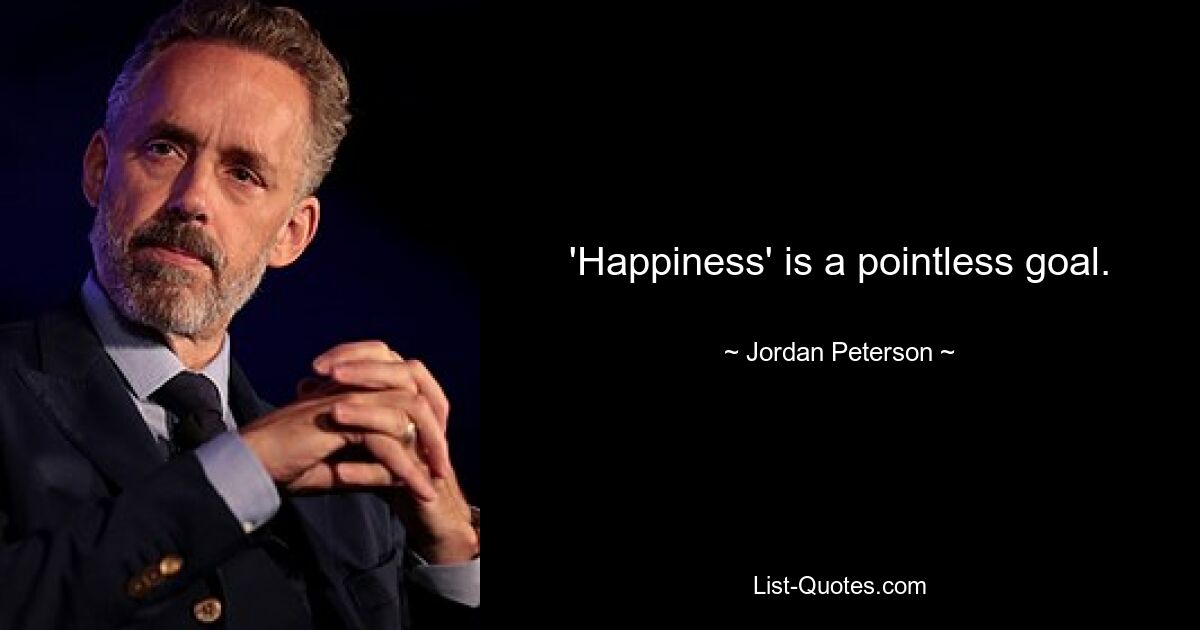 'Happiness' is a pointless goal. — © Jordan Peterson