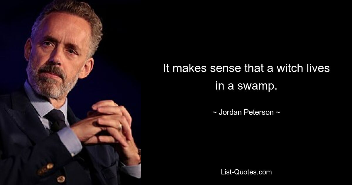 It makes sense that a witch lives in a swamp. — © Jordan Peterson