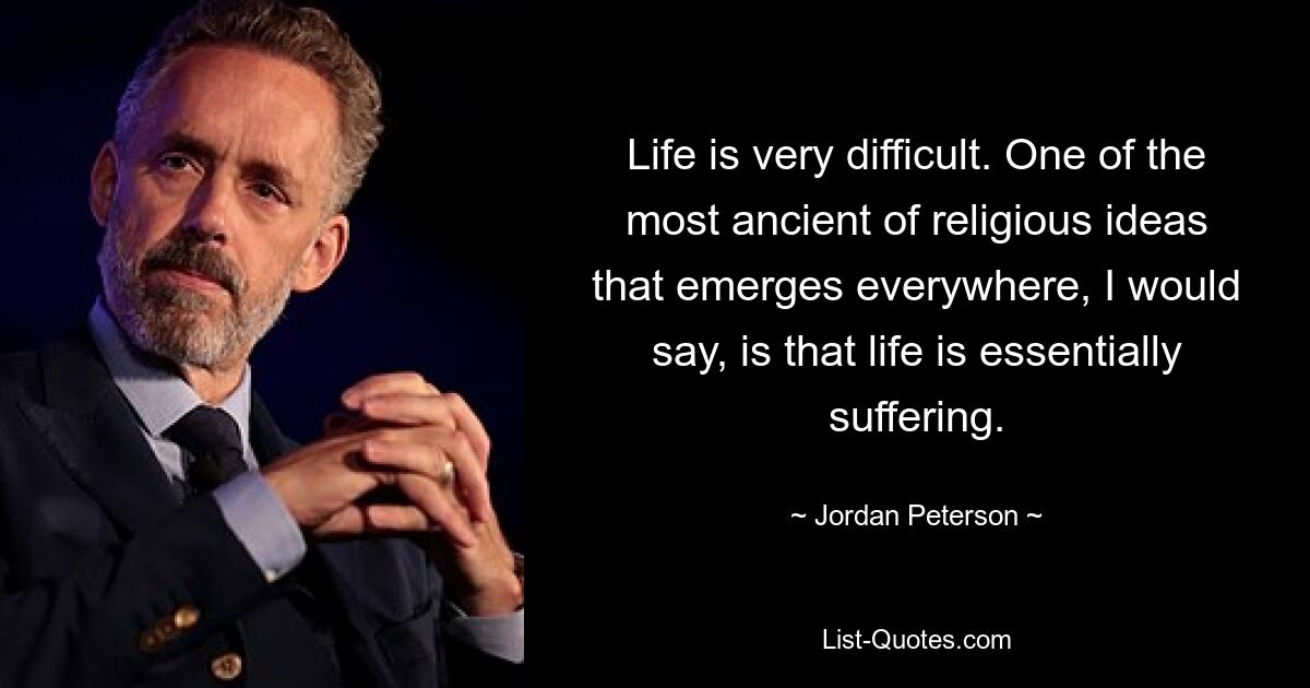 Life is very difficult. One of the most ancient of religious ideas that emerges everywhere, I would say, is that life is essentially suffering. — © Jordan Peterson