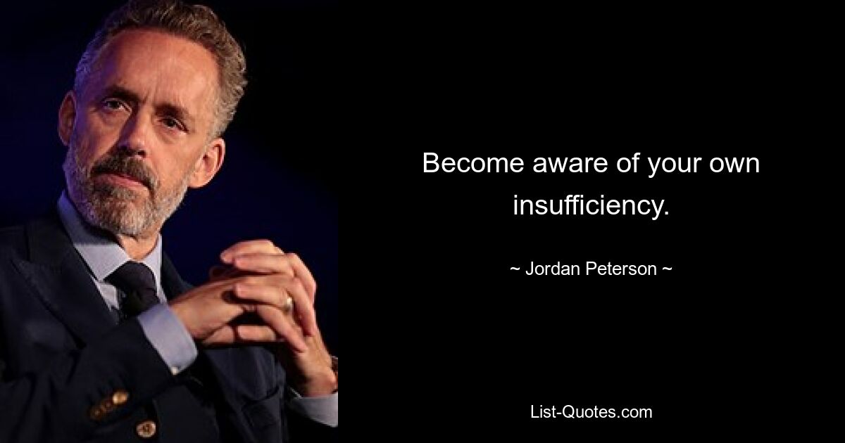 Become aware of your own insufficiency. — © Jordan Peterson