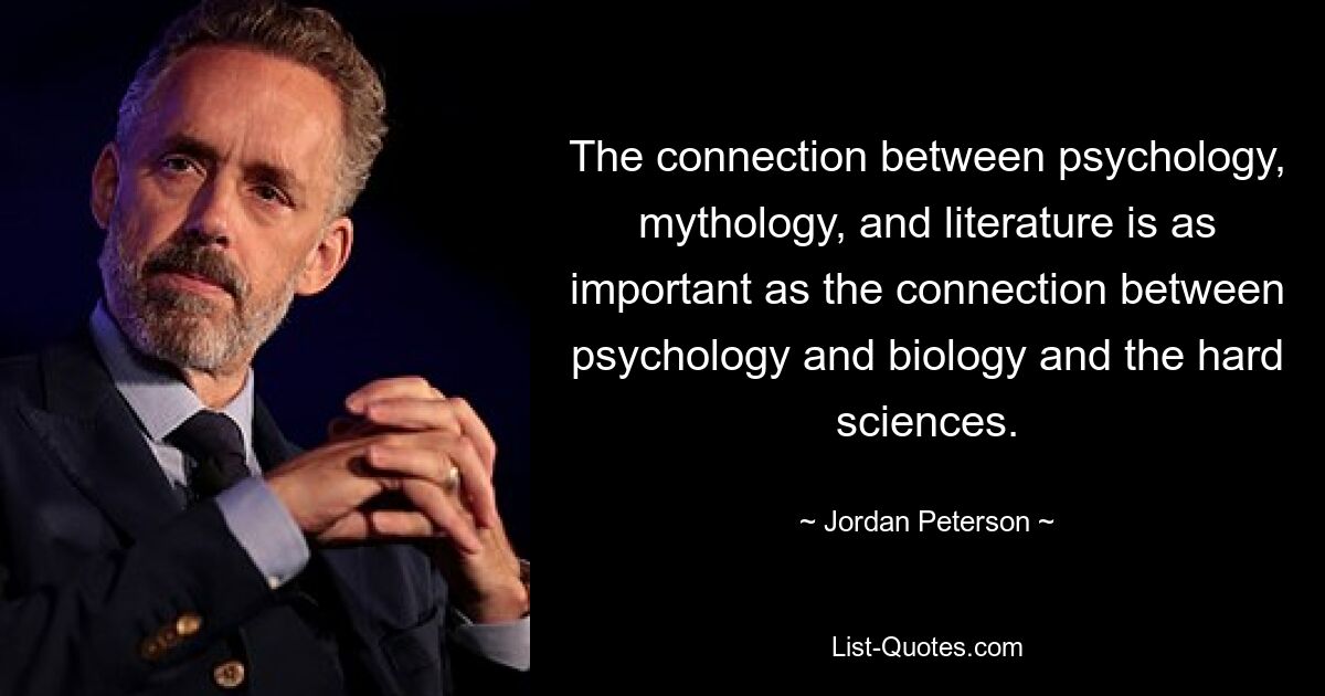 The connection between psychology, mythology, and literature is as important as the connection between psychology and biology and the hard sciences. — © Jordan Peterson