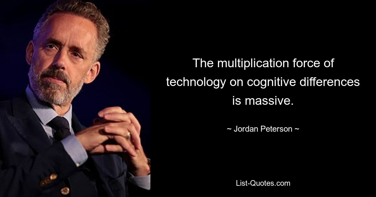 The multiplication force of technology on cognitive differences is massive. — © Jordan Peterson